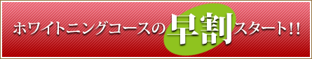 ホワイトニングコースの早割スタート!! ホワイトニングコースの早割スタート!!