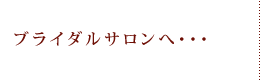 ブライダルサロンへ・・・